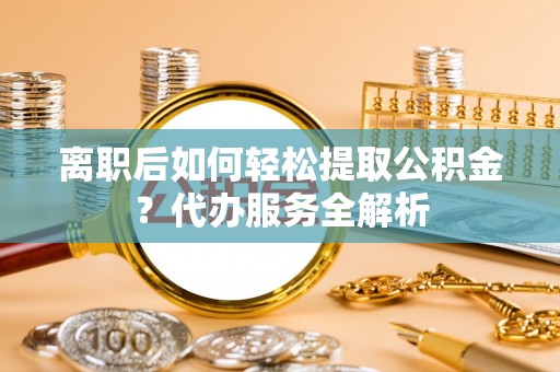 秭归离职后如何轻松提取公积金？代办服务全解析