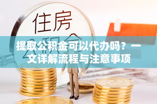 秭归提取公积金可以代办吗？一文详解流程与注意事项