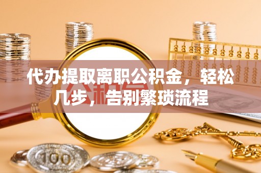 秭归代办提取离职公积金，轻松几步，告别繁琐流程