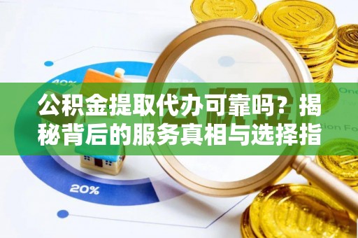 秭归公积金提取代办可靠吗？揭秘背后的服务真相与选择指南