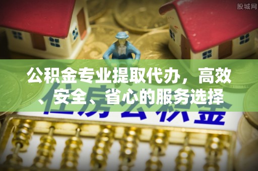 秭归公积金专业提取代办，高效、安全、省心的服务选择