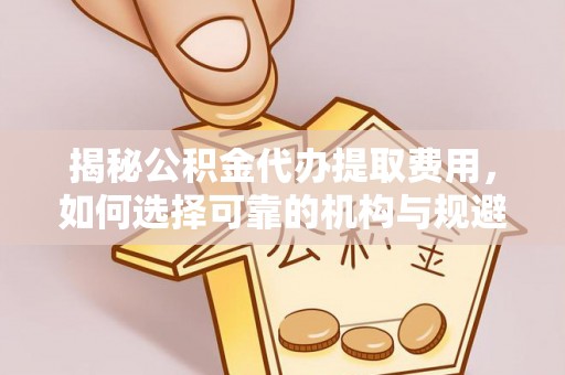秭归揭秘公积金代办提取费用，如何选择可靠的机构与规避潜在风险