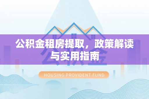 秭归公积金租房提取，政策解读与实用指南