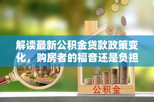 秭归解读最新公积金贷款政策变化，购房者的福音还是负担？