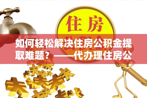 秭归如何轻松解决住房公积金提取难题？——代办理住房公积金提取服务解析