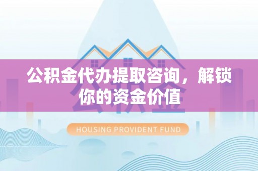 秭归公积金代办提取咨询，解锁你的资金价值