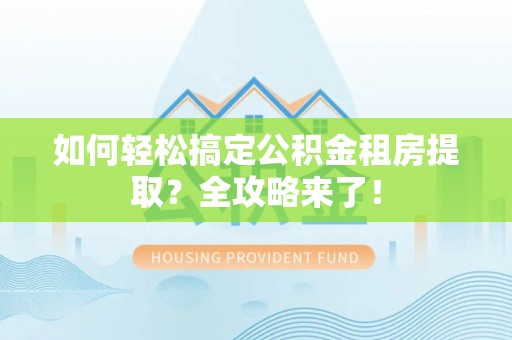 秭归如何轻松搞定公积金租房提取？全攻略来了！