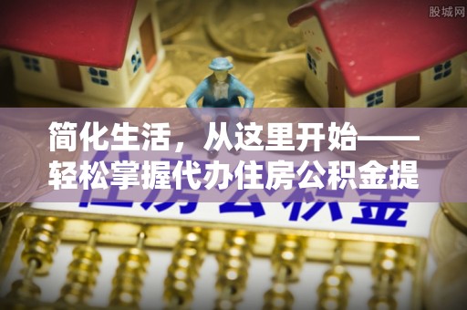 秭归简化生活，从这里开始——轻松掌握代办住房公积金提取全流程
