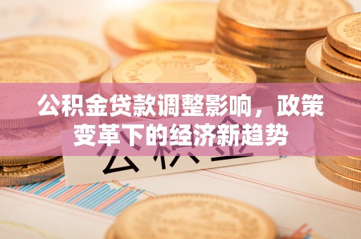 秭归公积金贷款调整影响，政策变革下的经济新趋势