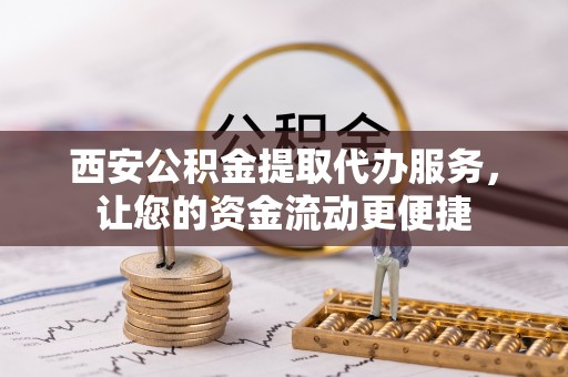 秭归西安公积金提取代办服务，让您的资金流动更便捷