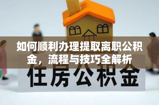 秭归如何顺利办理提取离职公积金，流程与技巧全解析