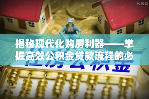 秭归揭秘现代化购房利器——掌握高效公积金贷款流程的必备指南