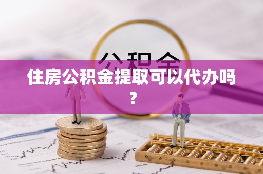秭归住房公积金提取可以代办吗？