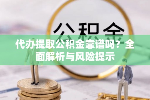 秭归代办提取公积金靠谱吗？全面解析与风险提示