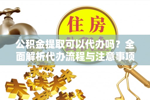秭归公积金提取可以代办吗？全面解析代办流程与注意事项